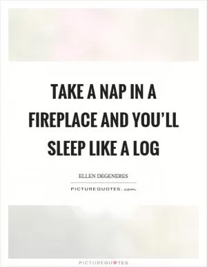 Take a nap in a fireplace and you’ll sleep like a log Picture Quote #1