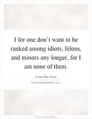 I for one don’t want to be ranked among idiots, felons, and minors any longer, for I am none of them Picture Quote #1