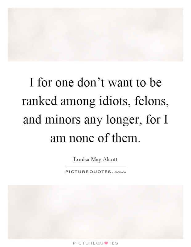 I for one don't want to be ranked among idiots, felons, and minors any longer, for I am none of them Picture Quote #1