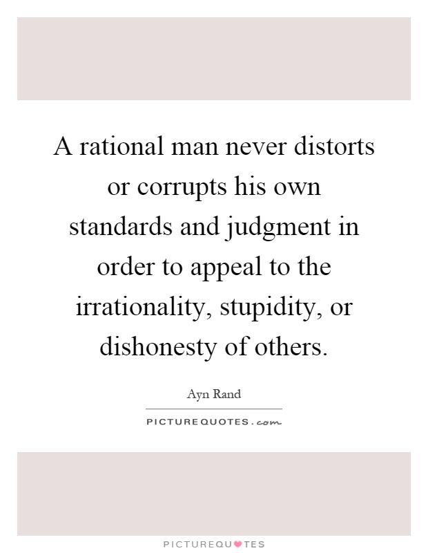 A rational man never distorts or corrupts his own standards and judgment in order to appeal to the irrationality, stupidity, or dishonesty of others Picture Quote #1