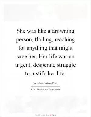 She was like a drowning person, flailing, reaching for anything that might save her. Her life was an urgent, desperate struggle to justify her life Picture Quote #1
