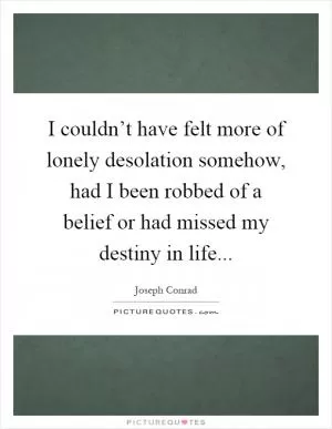 I couldn’t have felt more of lonely desolation somehow, had I been robbed of a belief or had missed my destiny in life Picture Quote #1