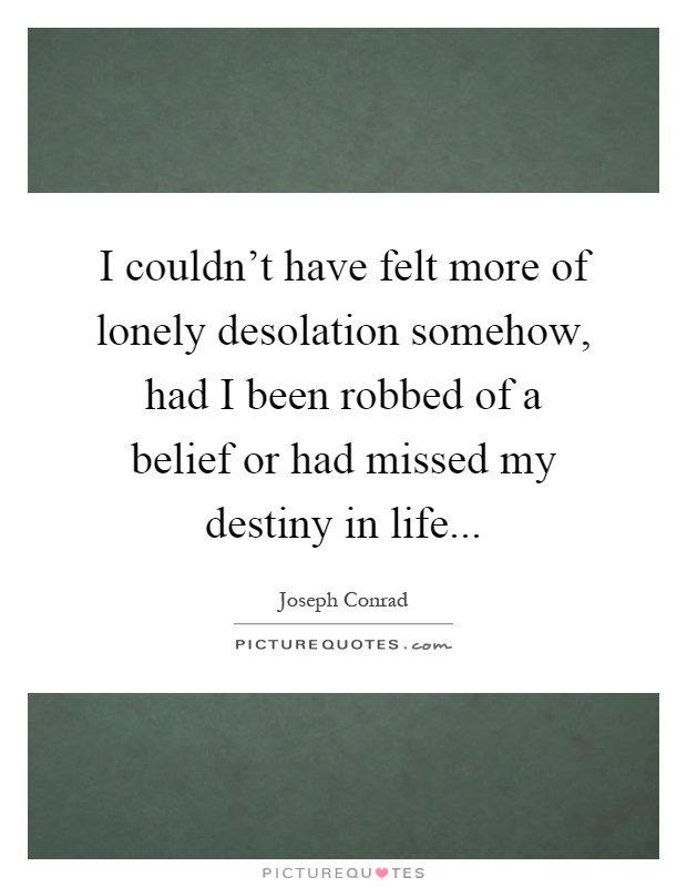 I couldn't have felt more of lonely desolation somehow, had I been robbed of a belief or had missed my destiny in life Picture Quote #1