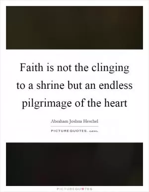 Faith is not the clinging to a shrine but an endless pilgrimage of the heart Picture Quote #1