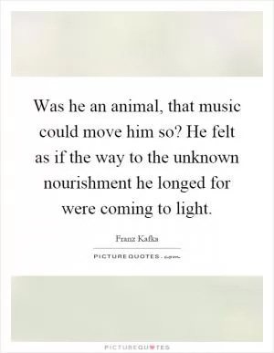 Was he an animal, that music could move him so? He felt as if the way to the unknown nourishment he longed for were coming to light Picture Quote #1