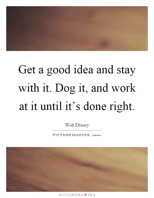 Get a good idea and stay with it. Dog it, and work at it until it's done right Picture Quote #1