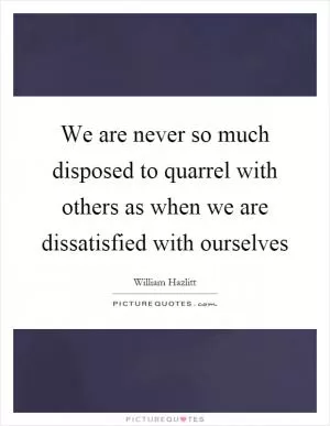 We are never so much disposed to quarrel with others as when we are dissatisfied with ourselves Picture Quote #1
