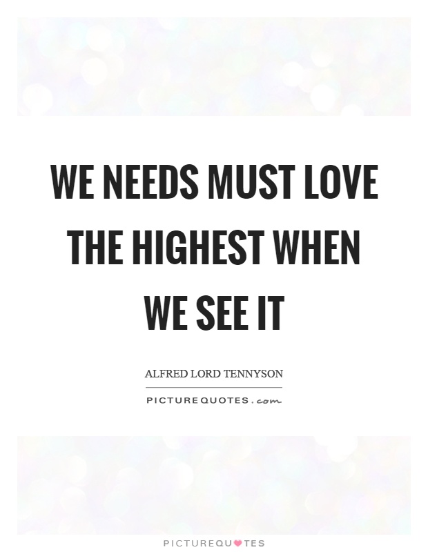 We needs must love the highest when we see it Picture Quote #1