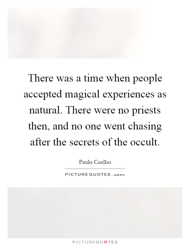 There was a time when people accepted magical experiences as natural. There were no priests then, and no one went chasing after the secrets of the occult Picture Quote #1