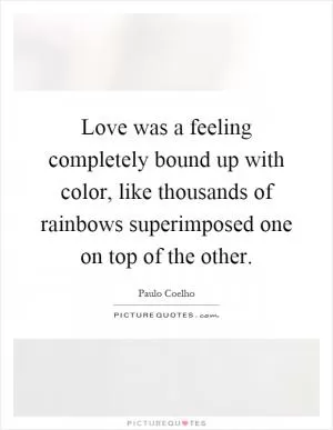 Love was a feeling completely bound up with color, like thousands of rainbows superimposed one on top of the other Picture Quote #1