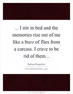 ... I stir in bed and the memories rise out of me like a buzz of flies from a carcass. I crave to be rid of them Picture Quote #1
