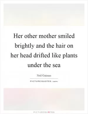 Her other mother smiled brightly and the hair on her head drifted like plants under the sea Picture Quote #1