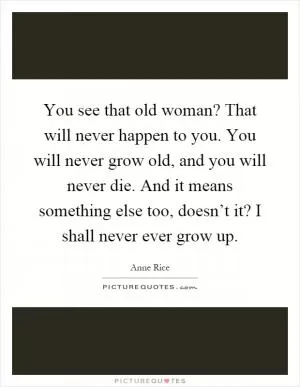 You see that old woman? That will never happen to you. You will never grow old, and you will never die. And it means something else too, doesn’t it? I shall never ever grow up Picture Quote #1