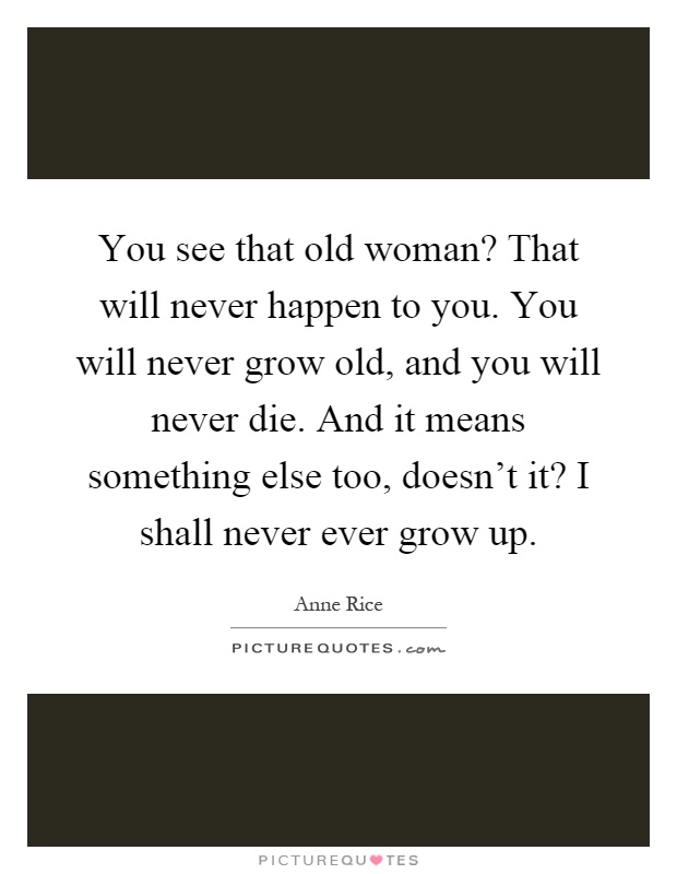You see that old woman? That will never happen to you. You will never grow old, and you will never die. And it means something else too, doesn't it? I shall never ever grow up Picture Quote #1