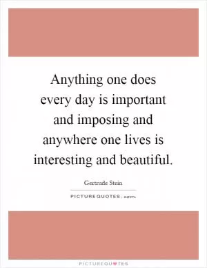 Anything one does every day is important and imposing and anywhere one lives is interesting and beautiful Picture Quote #1