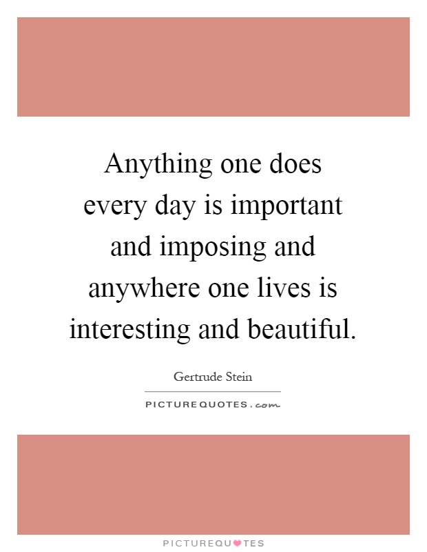 Anything one does every day is important and imposing and anywhere one lives is interesting and beautiful Picture Quote #1