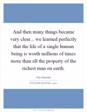 And then many things became very clear... we learned perfectly that the life of a single human being is worth millions of times more than all the property of the richest man on earth Picture Quote #1