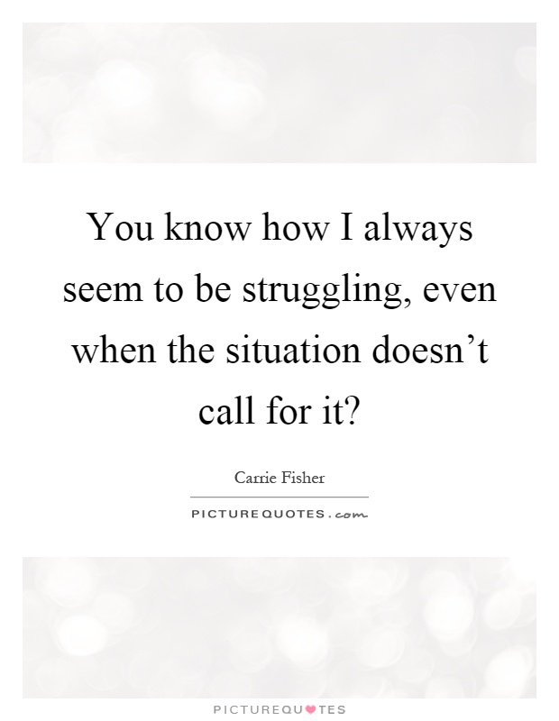 You know how I always seem to be struggling, even when the situation doesn't call for it? Picture Quote #1