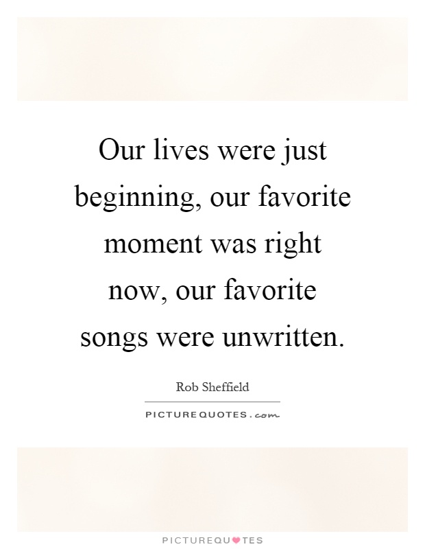 Our lives were just beginning, our favorite moment was right now, our favorite songs were unwritten Picture Quote #1