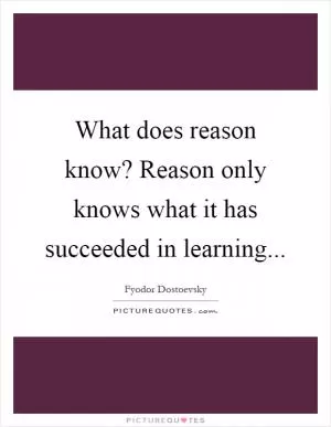 What does reason know? Reason only knows what it has succeeded in learning Picture Quote #1