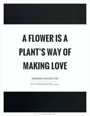 A flower is a plant’s way of making love Picture Quote #1