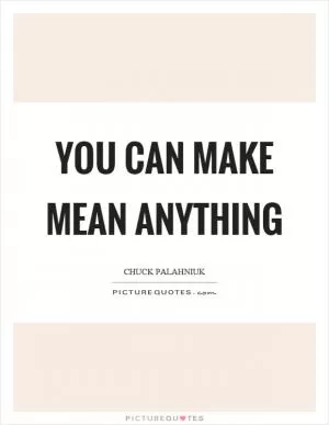 You can make mean anything Picture Quote #1