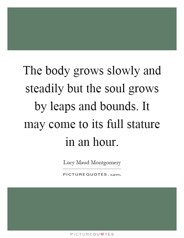 The body grows slowly and steadily but the soul grows by leaps and bounds. It may come to its full stature in an hour Picture Quote #1