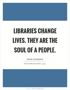 Libraries change lives. They are the soul of a people Picture Quote #1