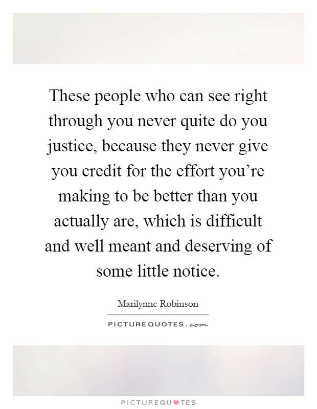 These people who can see right through you never quite do you justice, because they never give you credit for the effort you're making to be better than you actually are, which is difficult and well meant and deserving of some little notice Picture Quote #1