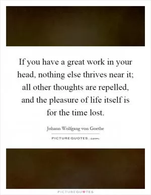 If you have a great work in your head, nothing else thrives near it; all other thoughts are repelled, and the pleasure of life itself is for the time lost Picture Quote #1