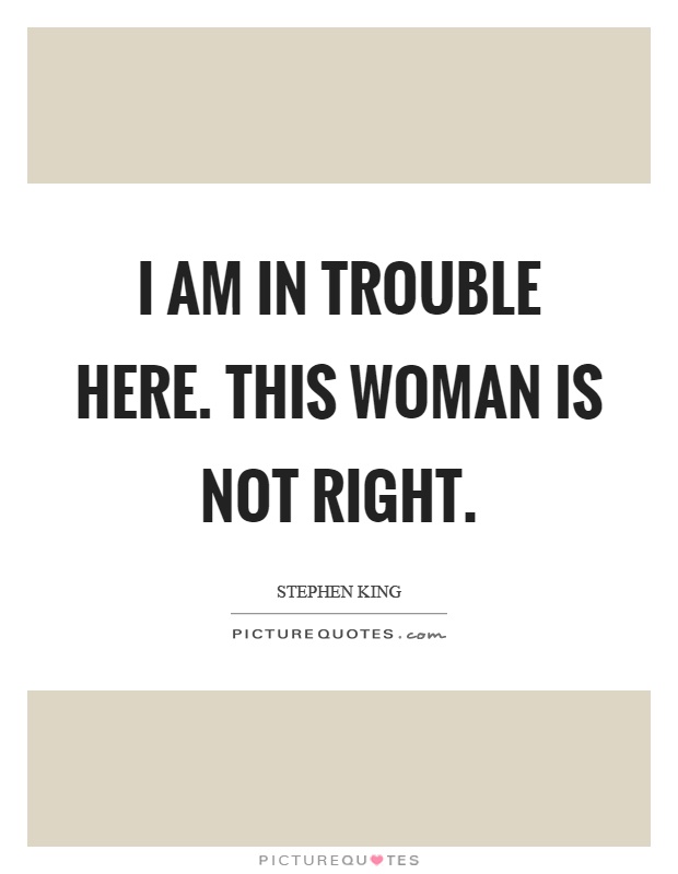 I am in trouble here. This woman is not right Picture Quote #1