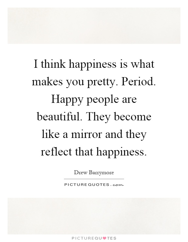 I think happiness is what makes you pretty. Period. Happy people are beautiful. They become like a mirror and they reflect that happiness Picture Quote #1