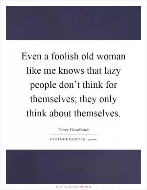 Even a foolish old woman like me knows that lazy people don’t think for themselves; they only think about themselves Picture Quote #1