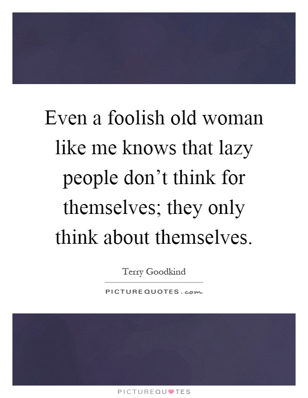 Even a foolish old woman like me knows that lazy people don't think for themselves; they only think about themselves Picture Quote #1