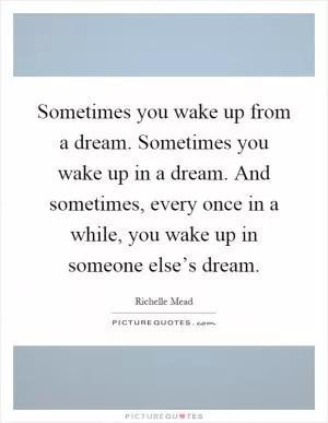 Sometimes you wake up from a dream. Sometimes you wake up in a dream. And sometimes, every once in a while, you wake up in someone else’s dream Picture Quote #1