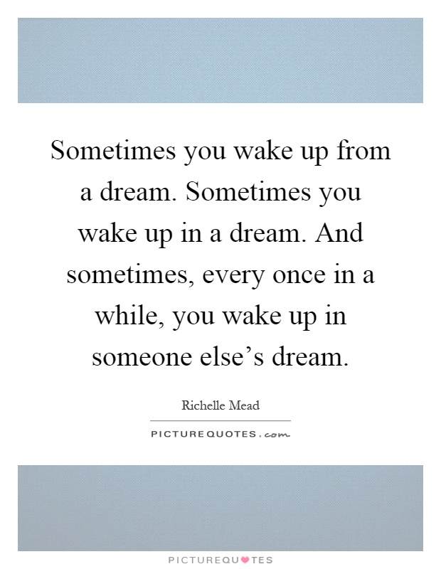 Sometimes you wake up from a dream. Sometimes you wake up in a dream. And sometimes, every once in a while, you wake up in someone else's dream Picture Quote #1