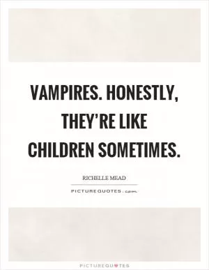 Vampires. Honestly, they’re like children sometimes Picture Quote #1