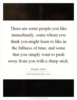 There are some people you like immediately, some whom you think you might learn to like in the fullness of time, and some that you simply want to push away from you with a sharp stick Picture Quote #1