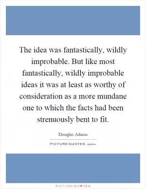The idea was fantastically, wildly improbable. But like most fantastically, wildly improbable ideas it was at least as worthy of consideration as a more mundane one to which the facts had been strenuously bent to fit Picture Quote #1