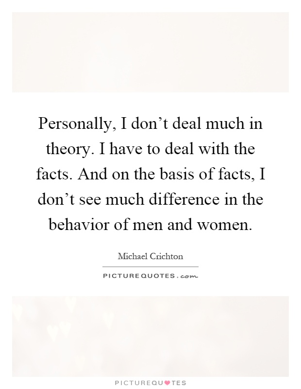 Personally, I don't deal much in theory. I have to deal with the facts. And on the basis of facts, I don't see much difference in the behavior of men and women Picture Quote #1