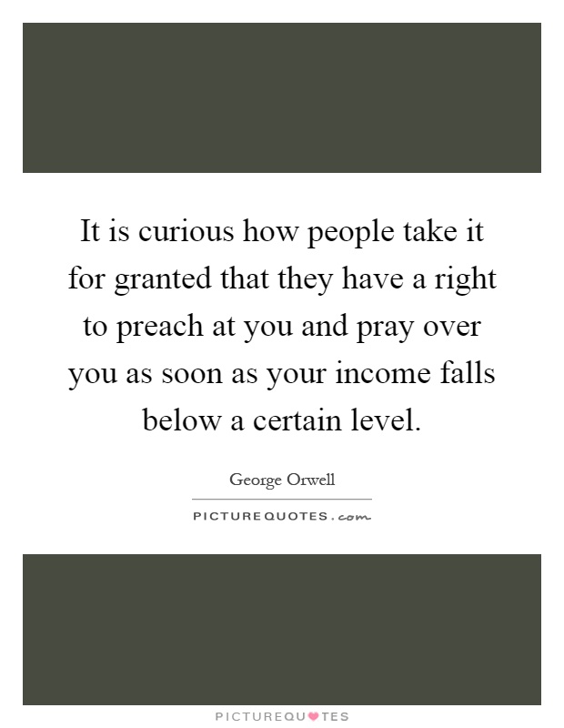 It is curious how people take it for granted that they have a right to preach at you and pray over you as soon as your income falls below a certain level Picture Quote #1