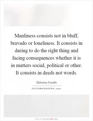 Manliness consists not in bluff, bravado or loneliness. It consists in daring to do the right thing and facing consequences whether it is in matters social, political or other. It consists in deeds not words Picture Quote #1