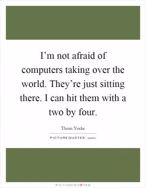 I’m not afraid of computers taking over the world. They’re just sitting there. I can hit them with a two by four Picture Quote #1