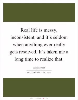 Real life is messy, inconsistent, and it’s seldom when anything ever really gets resolved. It’s taken me a long time to realize that Picture Quote #1