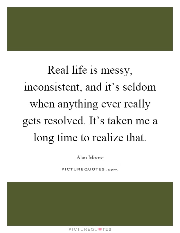 Real life is messy, inconsistent, and it's seldom when anything ever really gets resolved. It's taken me a long time to realize that Picture Quote #1