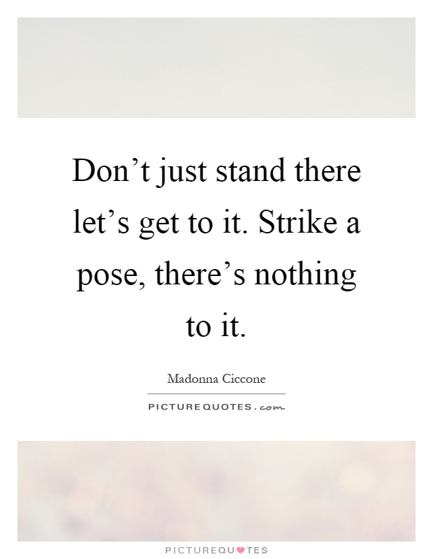 Don't just stand there let's get to it. Strike a pose, there's nothing to it Picture Quote #1