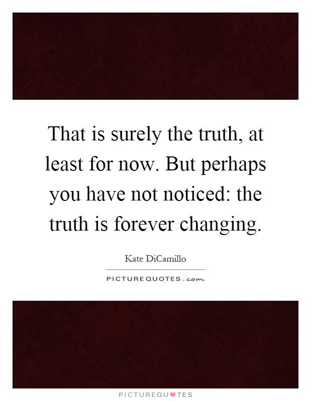 That is surely the truth, at least for now. But perhaps you have not noticed: the truth is forever changing Picture Quote #1