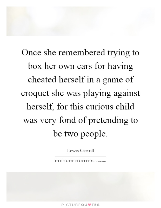 Once she remembered trying to box her own ears for having cheated herself in a game of croquet she was playing against herself, for this curious child was very fond of pretending to be two people Picture Quote #1