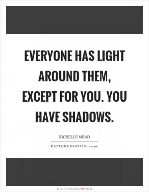 Everyone has light around them, except for you. You have shadows Picture Quote #1