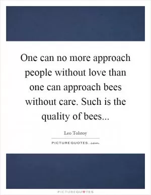 One can no more approach people without love than one can approach bees without care. Such is the quality of bees Picture Quote #1